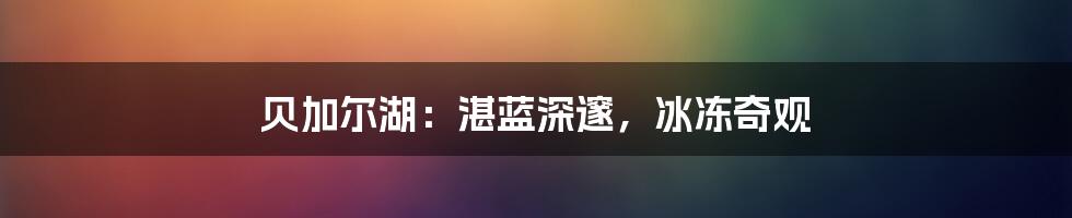 贝加尔湖：湛蓝深邃，冰冻奇观