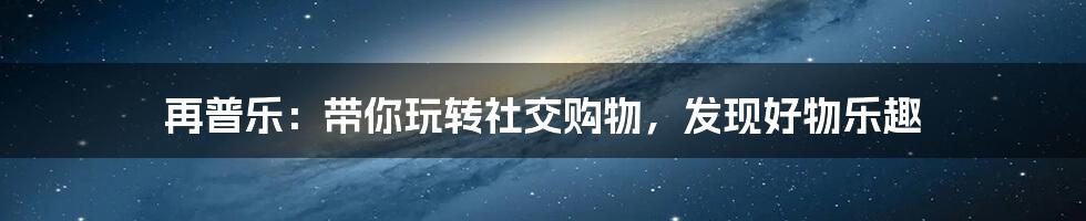 再普乐：带你玩转社交购物，发现好物乐趣