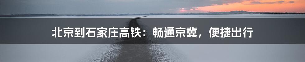 北京到石家庄高铁：畅通京冀，便捷出行