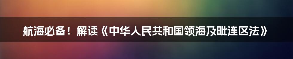 航海必备！解读《中华人民共和国领海及毗连区法》