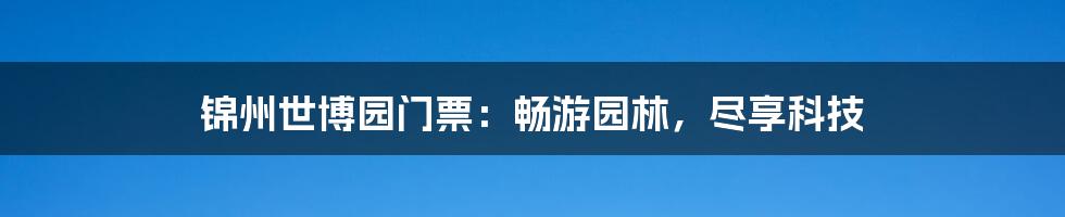 锦州世博园门票：畅游园林，尽享科技