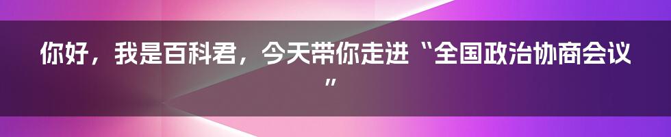 你好，我是百科君，今天带你走进“全国政治协商会议”