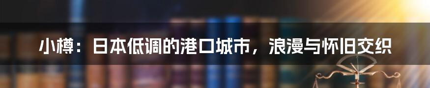 小樽：日本低调的港口城市，浪漫与怀旧交织