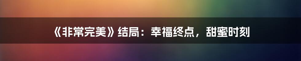 《非常完美》结局：幸福终点，甜蜜时刻