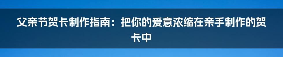 父亲节贺卡制作指南：把你的爱意浓缩在亲手制作的贺卡中