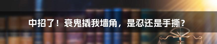 中招了！衰鬼撬我墙角，是忍还是手撕？