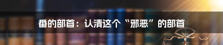 番的部首：认清这个“邪恶”的部首