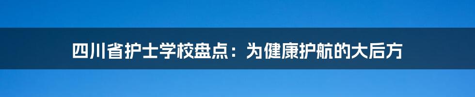 四川省护士学校盘点：为健康护航的大后方