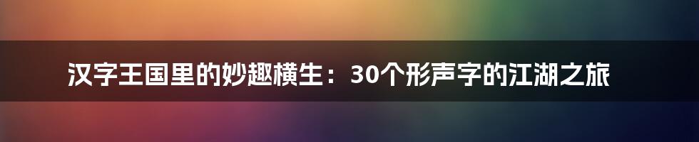 汉字王国里的妙趣横生：30个形声字的江湖之旅