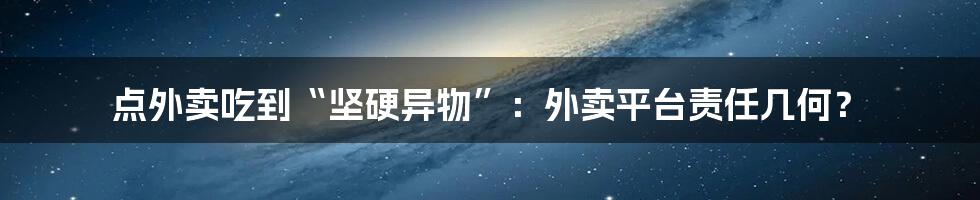 点外卖吃到“坚硬异物”：外卖平台责任几何？