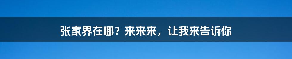 张家界在哪？来来来，让我来告诉你