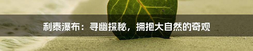 利泰瀑布：寻幽探秘，拥抱大自然的奇观