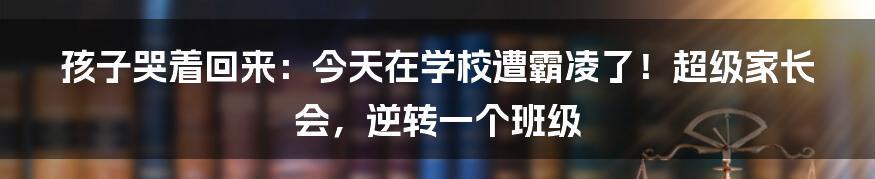 孩子哭着回来：今天在学校遭霸凌了！超级家长会，逆转一个班级