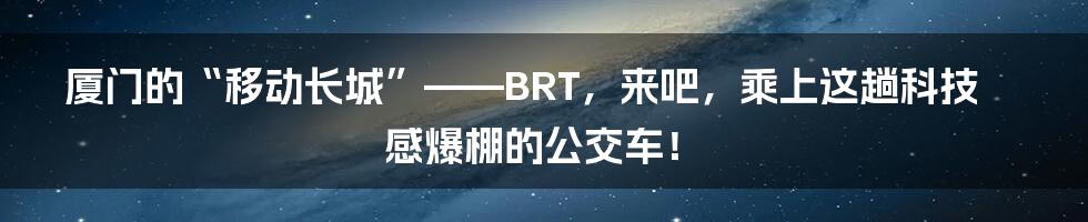 厦门的“移动长城”——BRT，来吧，乘上这趟科技感爆棚的公交车！