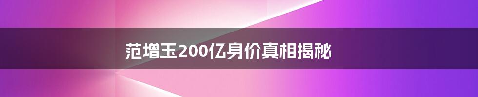 范增玉200亿身价真相揭秘