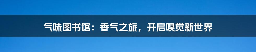 气味图书馆：香气之旅，开启嗅觉新世界