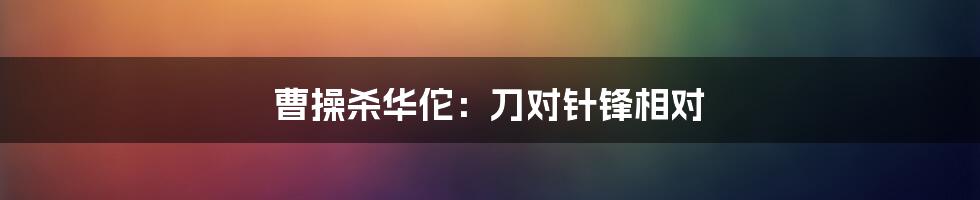 曹操杀华佗：刀对针锋相对