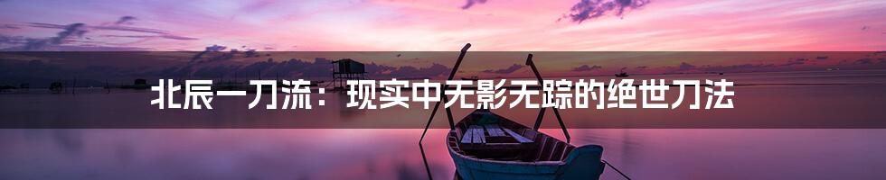 北辰一刀流：现实中无影无踪的绝世刀法