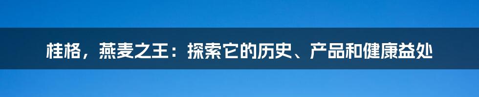 桂格，燕麦之王：探索它的历史、产品和健康益处