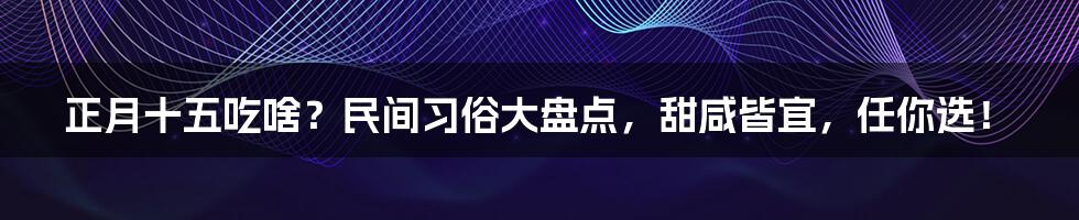 正月十五吃啥？民间习俗大盘点，甜咸皆宜，任你选！