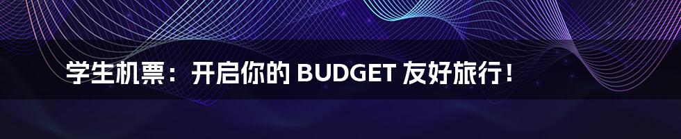 学生机票：开启你的 BUDGET 友好旅行！