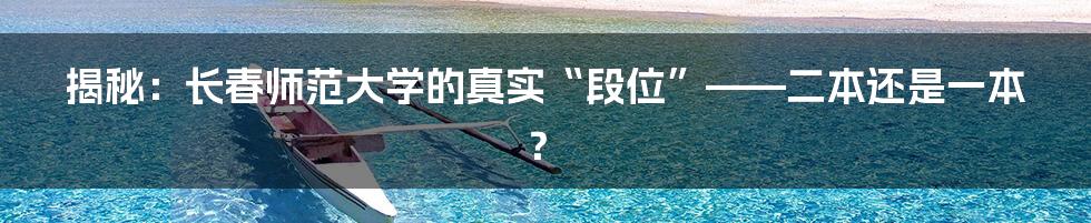 揭秘：长春师范大学的真实“段位”——二本还是一本？