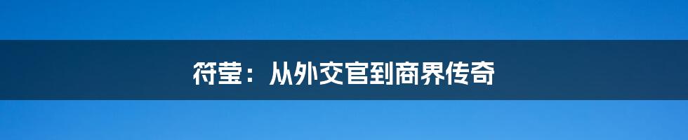 符莹：从外交官到商界传奇