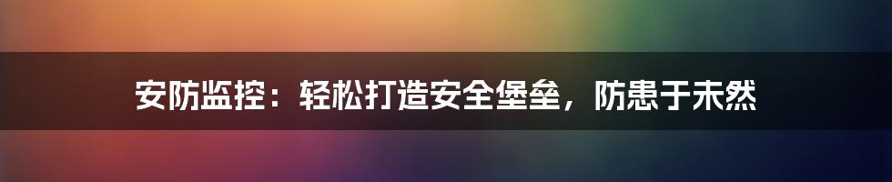 安防监控：轻松打造安全堡垒，防患于未然