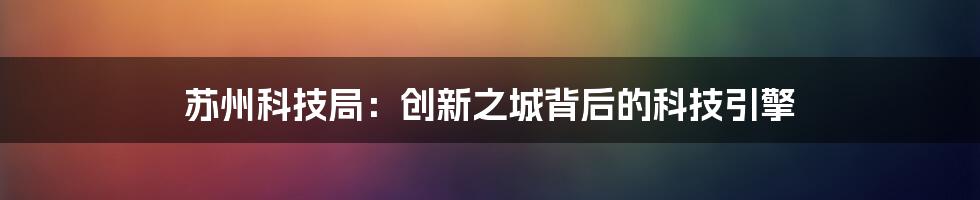 苏州科技局：创新之城背后的科技引擎