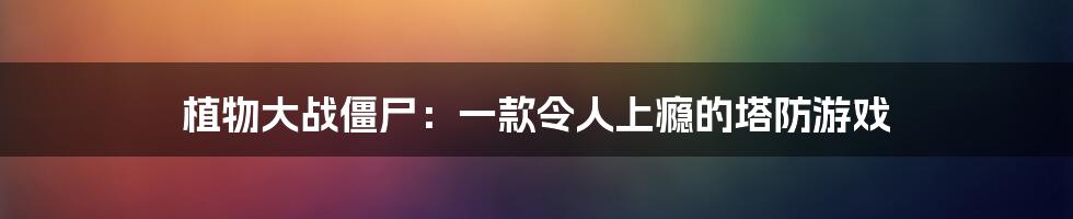 植物大战僵尸：一款令人上瘾的塔防游戏