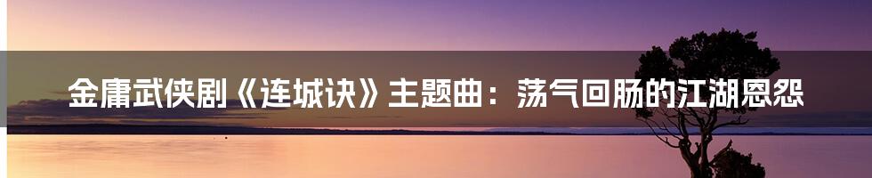 金庸武侠剧《连城诀》主题曲：荡气回肠的江湖恩怨