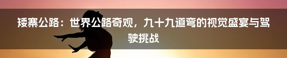 矮寨公路：世界公路奇观，九十九道弯的视觉盛宴与驾驶挑战