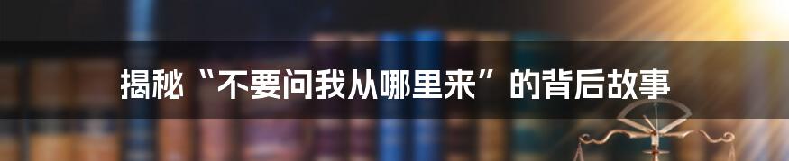 揭秘“不要问我从哪里来”的背后故事