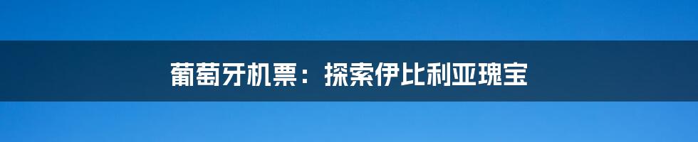 葡萄牙机票：探索伊比利亚瑰宝