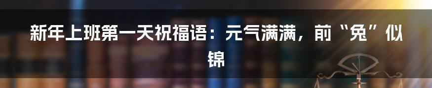 新年上班第一天祝福语：元气满满，前“兔”似锦