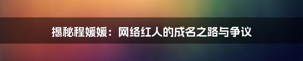 揭秘程媛媛：网络红人的成名之路与争议