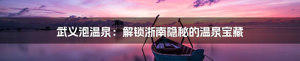 武义泡温泉：解锁浙南隐秘的温泉宝藏