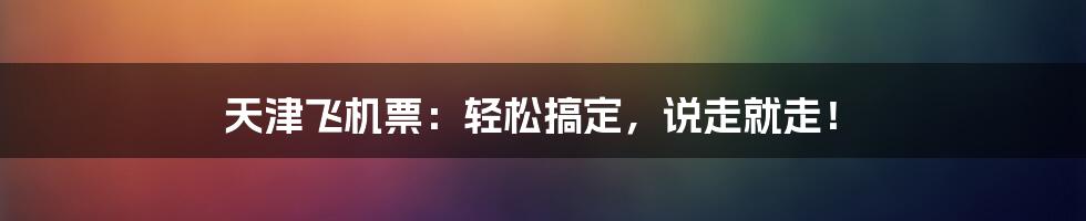 天津飞机票：轻松搞定，说走就走！