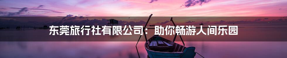 东莞旅行社有限公司：助你畅游人间乐园