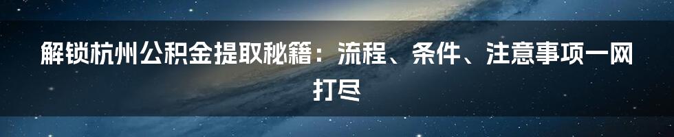 解锁杭州公积金提取秘籍：流程、条件、注意事项一网打尽