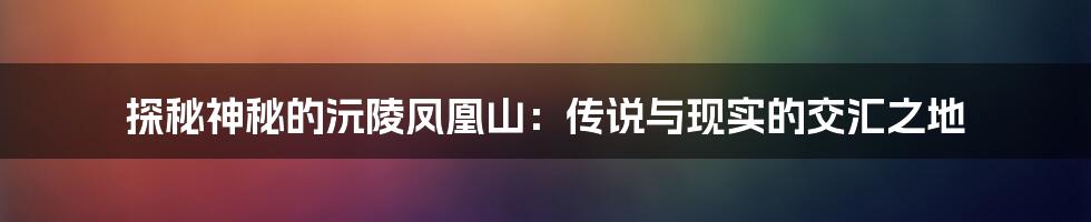 探秘神秘的沅陵凤凰山：传说与现实的交汇之地