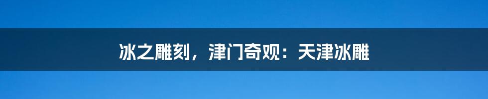 冰之雕刻，津门奇观：天津冰雕