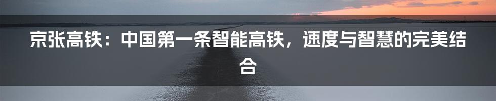 京张高铁：中国第一条智能高铁，速度与智慧的完美结合