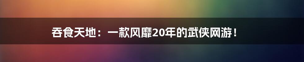 吞食天地：一款风靡20年的武侠网游！