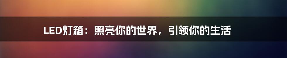 LED灯箱：照亮你的世界，引领你的生活