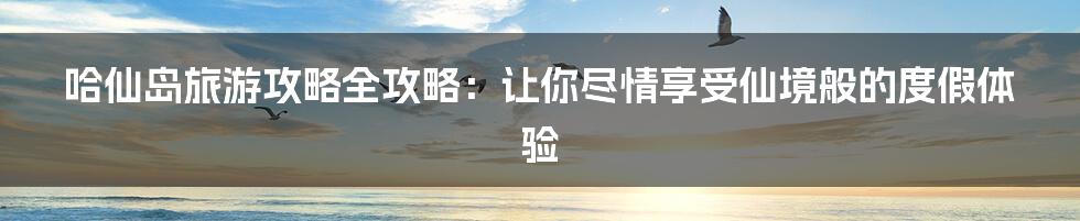 哈仙岛旅游攻略全攻略：让你尽情享受仙境般的度假体验