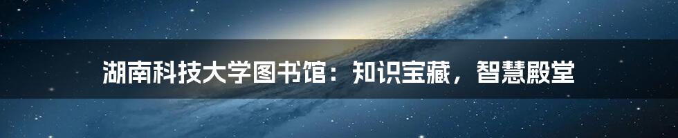 湖南科技大学图书馆：知识宝藏，智慧殿堂