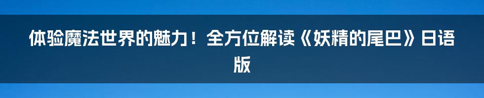 体验魔法世界的魅力！全方位解读《妖精的尾巴》日语版