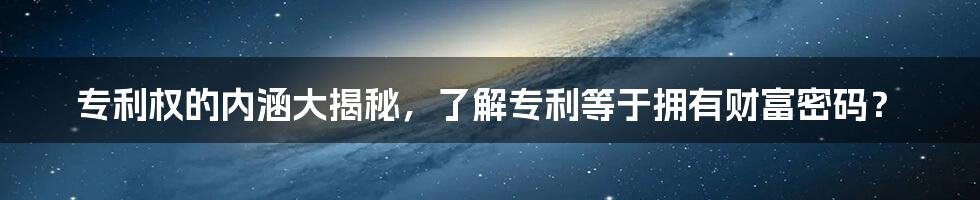 专利权的内涵大揭秘，了解专利等于拥有财富密码？