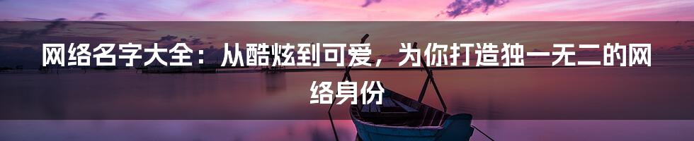 网络名字大全：从酷炫到可爱，为你打造独一无二的网络身份